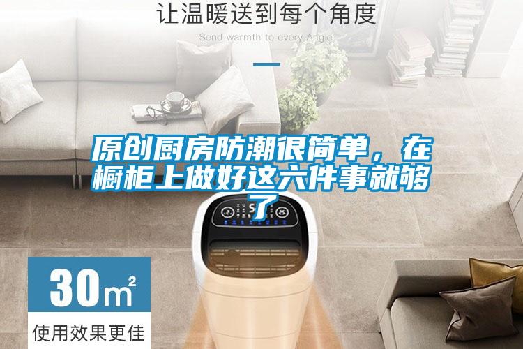 原创厨房防潮很简单，在橱柜上做好这六件事就够了