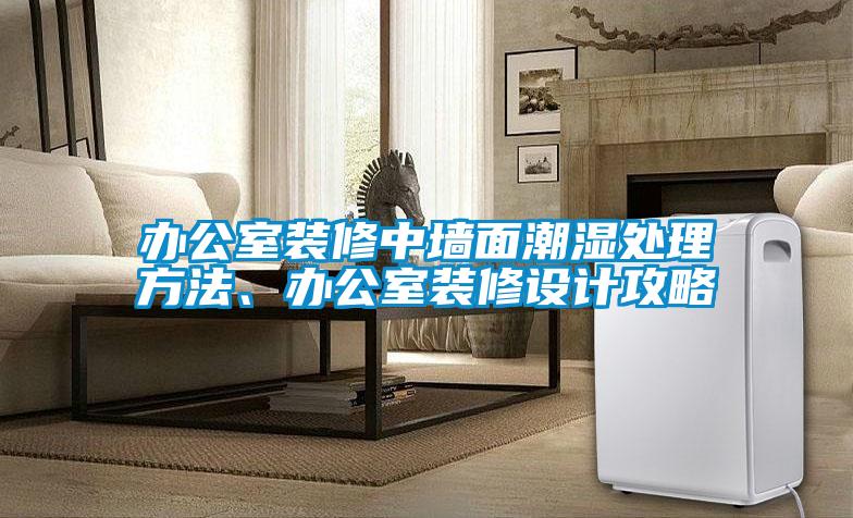 办公室装修中墙面潮湿处理方法、办公室装修设计攻略