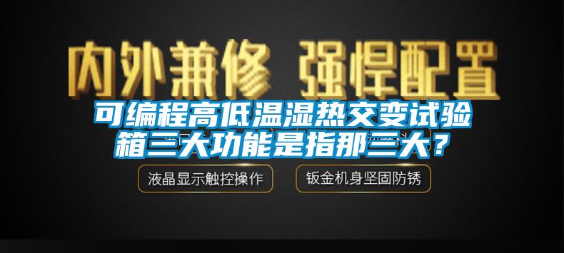 可编程高低温湿热交变试验箱三大功能是指那三大？