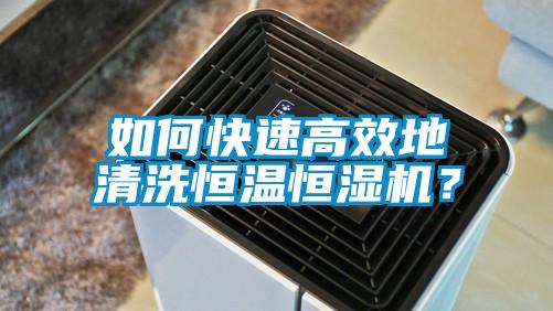 如何快速高效地清洗恒温恒湿机？