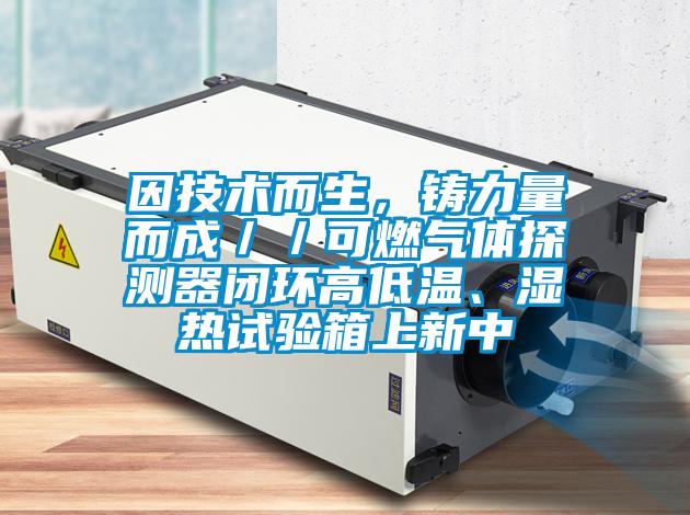 因技术而生，铸力量而成／／可燃气体探测器闭环高低温、湿热试验箱上新中