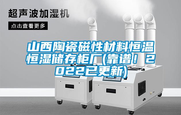 山西陶瓷磁性材料恒温恒湿储存柜厂(靠谱！2022已更新)