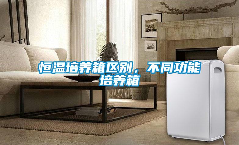 恒温培养箱区别，不同功能培养箱