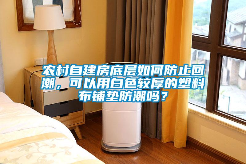 农村自建房底层如何防止回潮，可以用白色较厚的塑料布铺垫防潮吗？