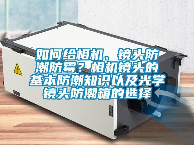 如何给相机、镜头防潮防霉？相机镜头的基本防潮知识以及光学镜头防潮箱的选择