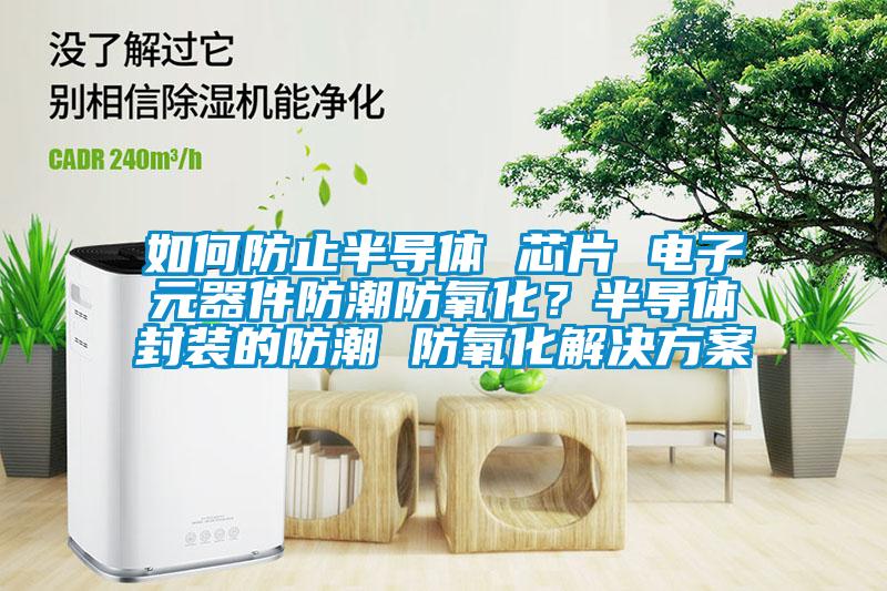 如何防止半导体 芯片 电子元器件防潮防氧化？半导体封装的防潮 防氧化解决草莓视频成人污版APP