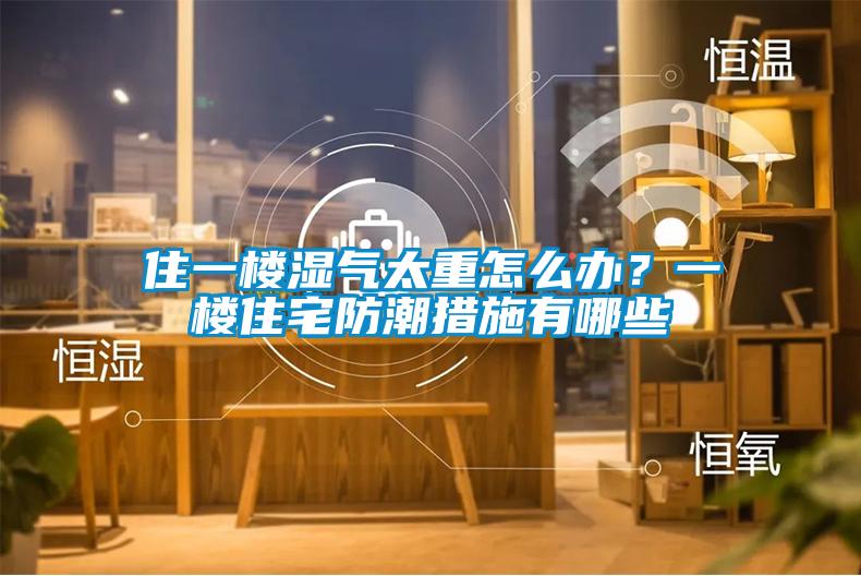 住一楼湿气太重怎么办？一楼住宅防潮措施有哪些