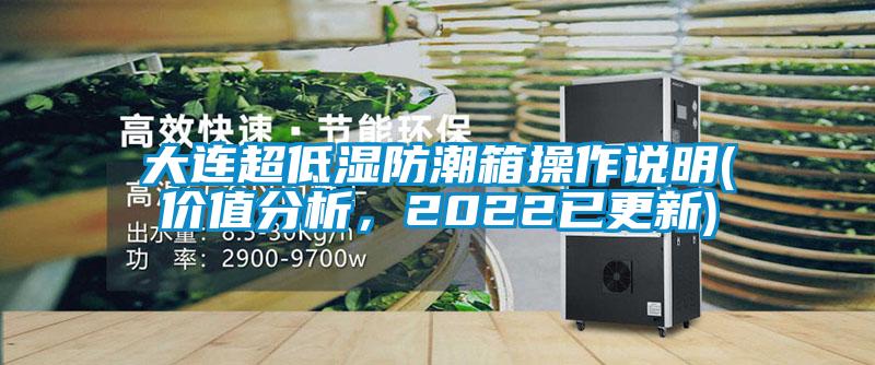 大连超低湿防潮箱操作说明(价值分析，2022已更新)