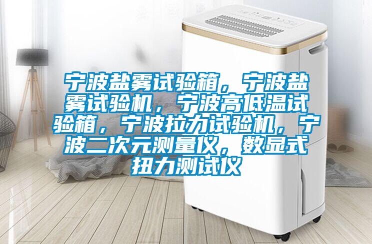 宁波盐雾试验箱，宁波盐雾试验机，宁波高低温试验箱，宁波拉力试验机，宁波二次元测量仪，数显式扭力测试仪