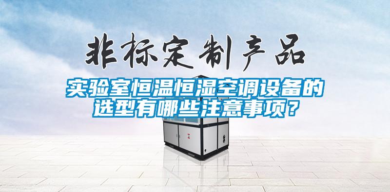 实验室恒温恒湿空调设备的选型有哪些注意事项？