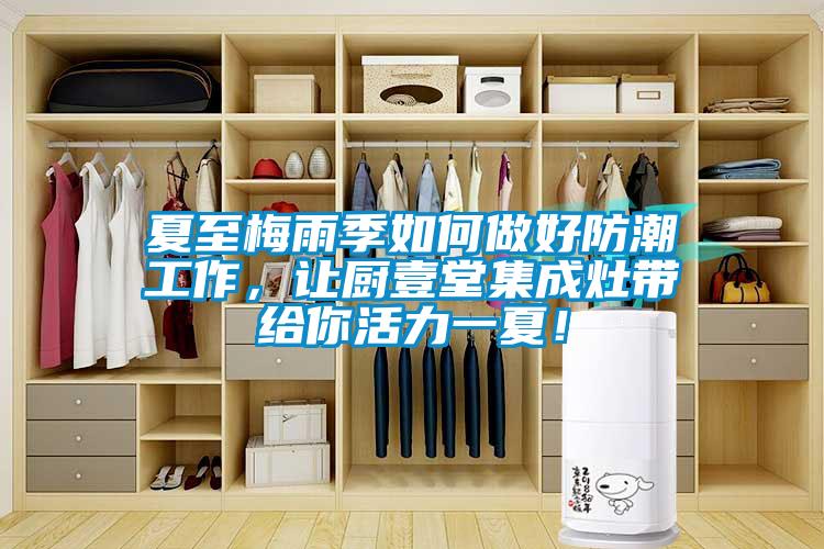 夏至梅雨季如何做好防潮工作，让厨壹堂集成灶带给你活力一夏！