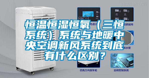 恒温恒湿恒氧（三恒系统）系统与地暖中央空调新风系统到底有什么区别？