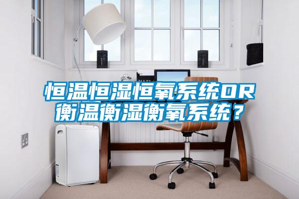 恒温恒湿恒氧系统OR衡温衡湿衡氧系统？