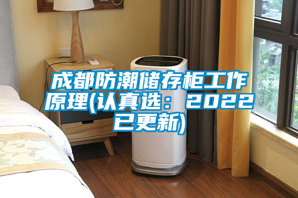 成都防潮储存柜工作原理(认真选：2022已更新)