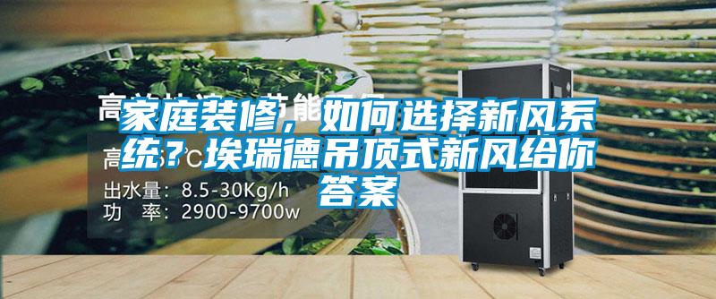 家庭装修，如何选择新风系统？埃瑞德吊顶式新风给你答案
