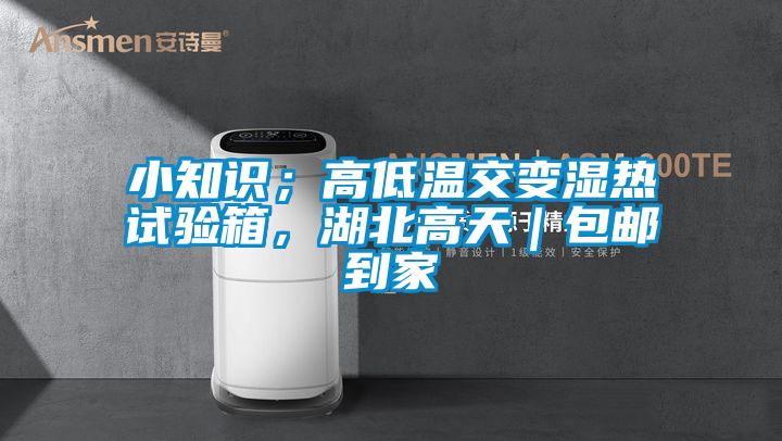 小知识；高低温交变湿热试验箱，湖北高天｜包邮到家