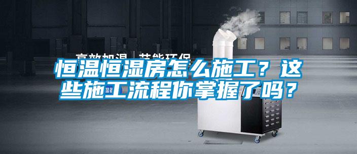 恒温恒湿房怎么施工？这些施工流程你掌握了吗？