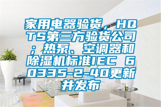 家用电器验货，HQTS第三方验货公司；热泵、空调器和草莓视频黄色在线观看机标准IEC 60335-2-40更新并发布