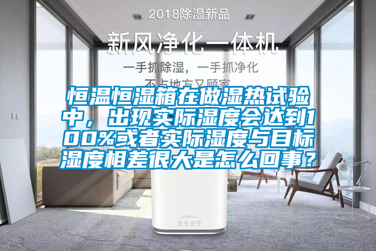 恒温恒湿箱在做湿热试验中，出现实际湿度会达到100%或者实际湿度与目标湿度相差很大是怎么回事？