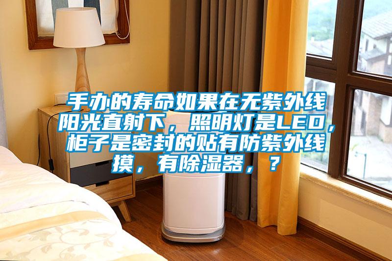 手办的寿命如果在无紫外线阳光直射下，照明灯是LED，柜子是密封的贴有防紫外线摸，有草莓视频黄色在线观看器，？
