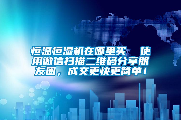 恒温恒湿机在哪里买  使用微信扫描二维码分享朋友圈，成交更快更简单！