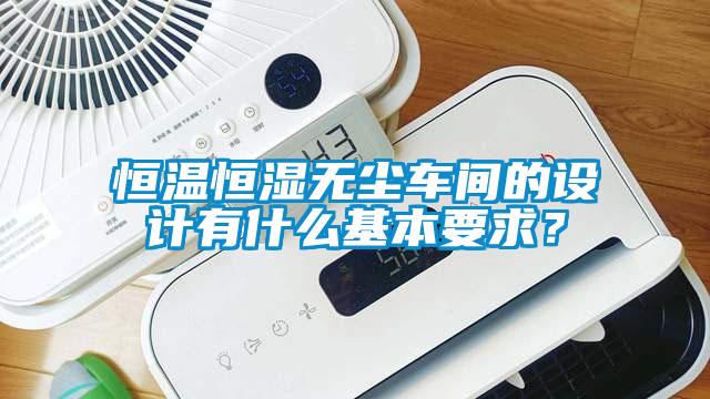 恒温恒湿无尘车间的设计有什么基本要求？