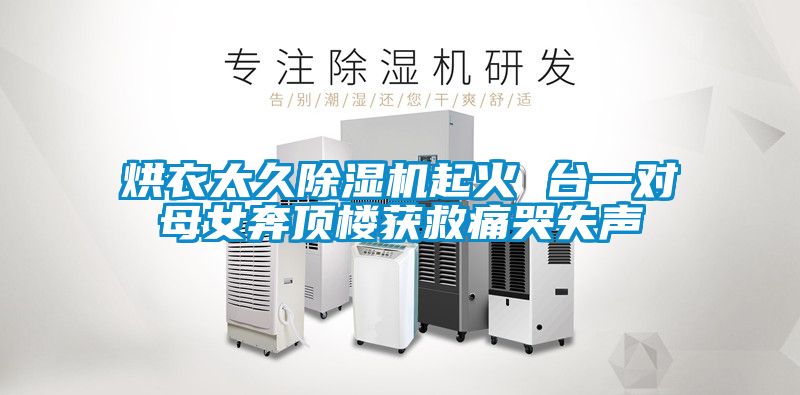 烘衣太久草莓视频黄色在线观看机起火 台一对母女奔顶楼获救痛哭失声