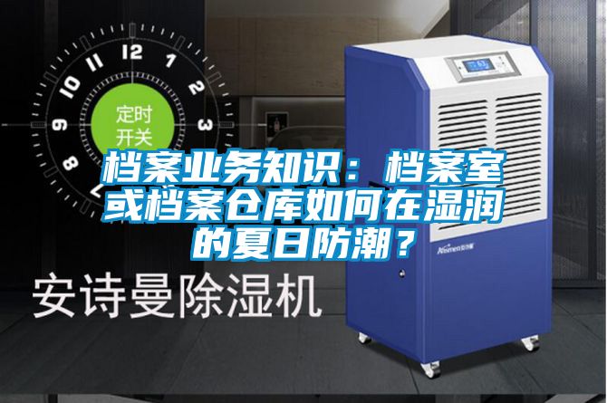 档案业务知识：档案室或档案仓库如何在湿润的夏日防潮？