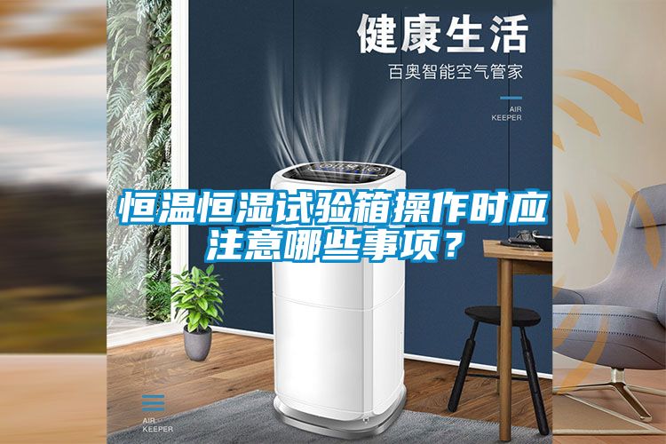 恒温恒湿试验箱操作时应注意哪些事项？