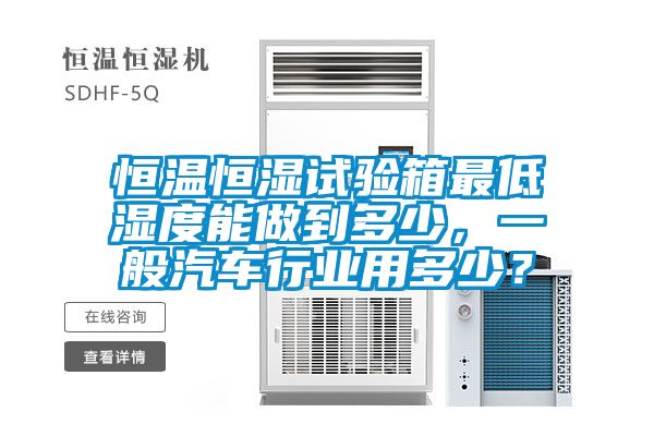 恒温恒湿试验箱最低湿度能做到多少，一般汽车行业用多少？