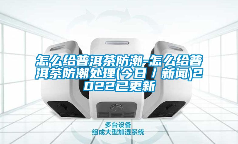 怎么给普洱茶防潮-怎么给普洱茶防潮处理(今日／草莓视频在线免费观看污)2022已更新