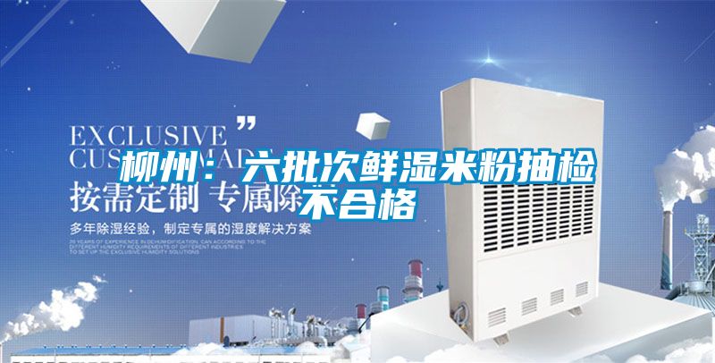 柳州：六批次鲜湿米粉抽检不合格
