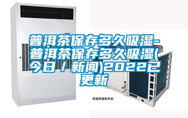 普洱茶保存多久吸湿-普洱茶保存多久吸湿(今日／草莓视频在线免费观看污)2022已更新