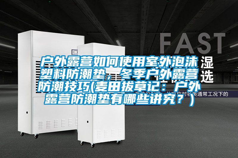 户外露营如何使用室外泡沫塑料防潮垫，冬季户外露营防潮技巧(麦田拔草记：户外露营防潮垫有哪些讲究？)