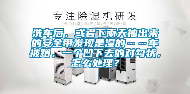 洗车后，或者下雨天抽出来的安全带发现是湿的……车被蹭，一个凹下去的对勾状，怎么处理？