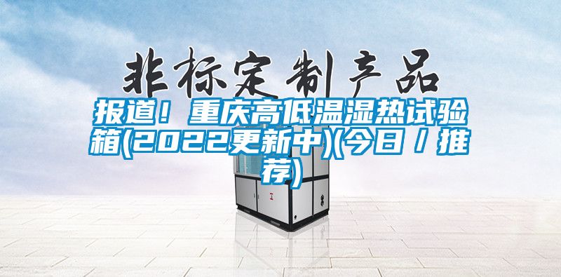报道！重庆高低温湿热试验箱(2022更新中)(今日／推荐)