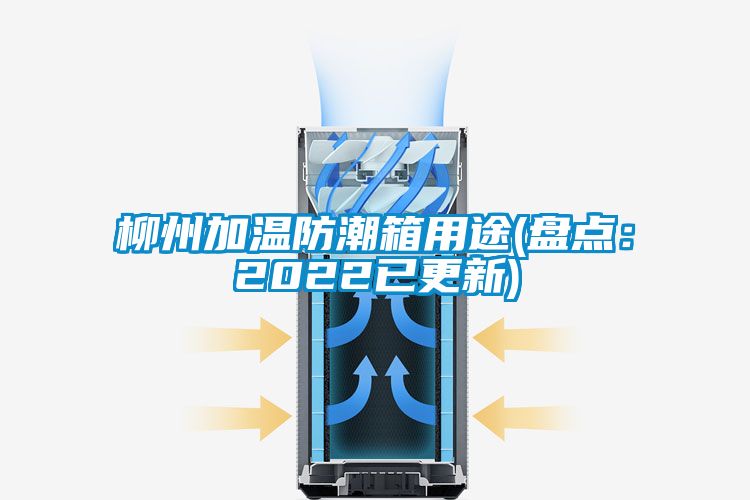 柳州加温防潮箱用途(盘点：2022已更新)