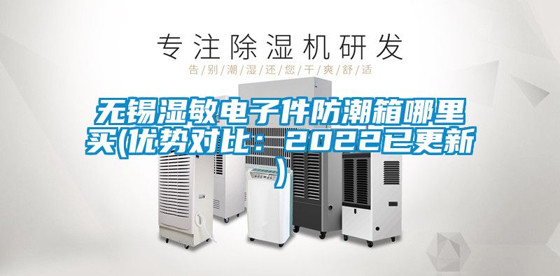 无锡湿敏电子件防潮箱哪里买(优势对比：2022已更新)