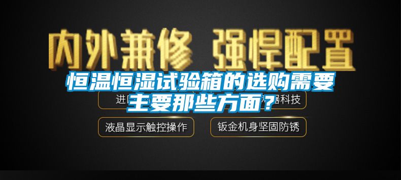 恒温恒湿试验箱的选购需要主要那些方面？
