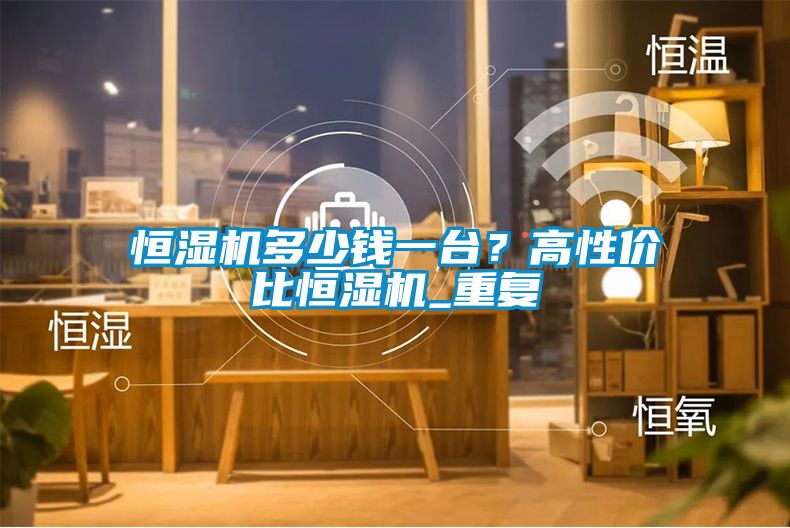 恒湿机多少钱一台？高性价比恒湿机_重复
