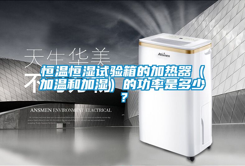 恒温恒湿试验箱的加热器（加温和加湿）的功率是多少？