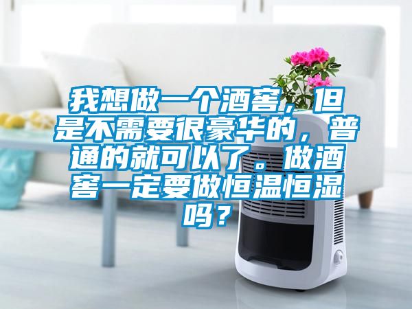 我想做一个酒窖，但是不需要很豪华的，普通的就可以了。做酒窖一定要做恒温恒湿吗？