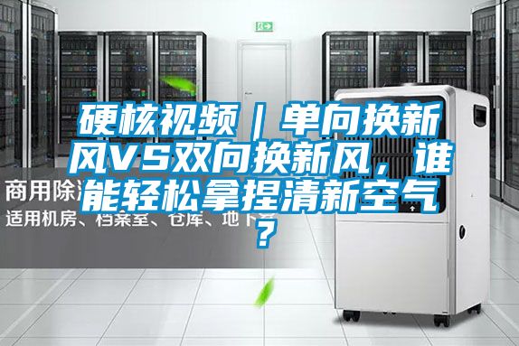 硬核视频｜单向换新风VS双向换新风，谁能轻松拿捏清新空气？
