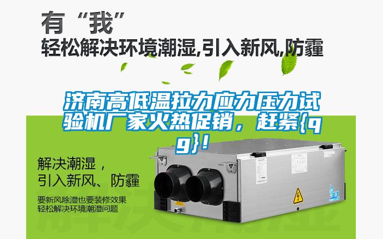 济南高低温拉力应力压力试验机厂家火热促销，赶紧{qg}！