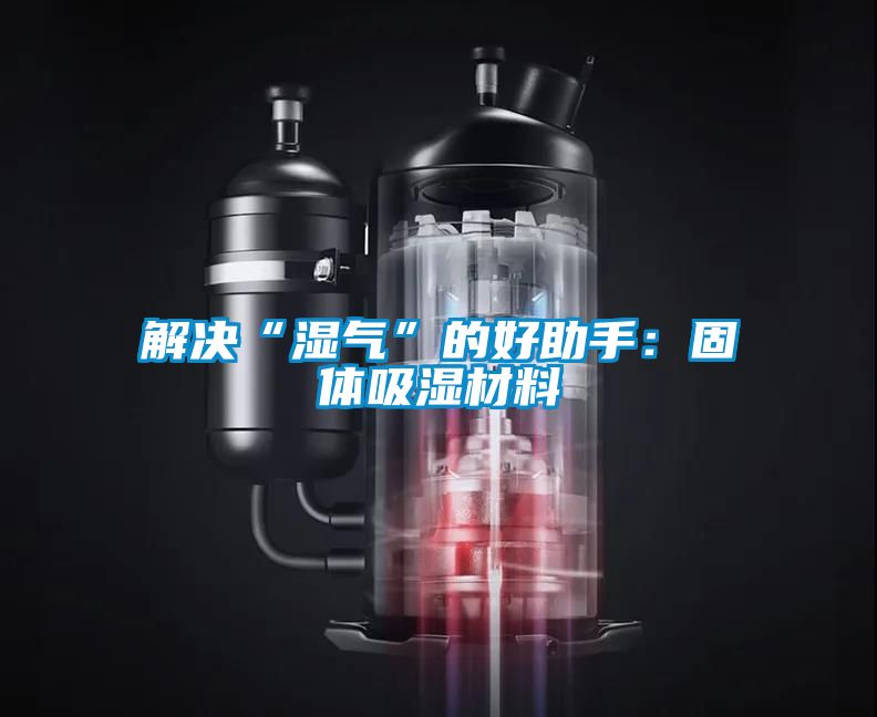 解决“湿气”的好助手：固体吸湿材料