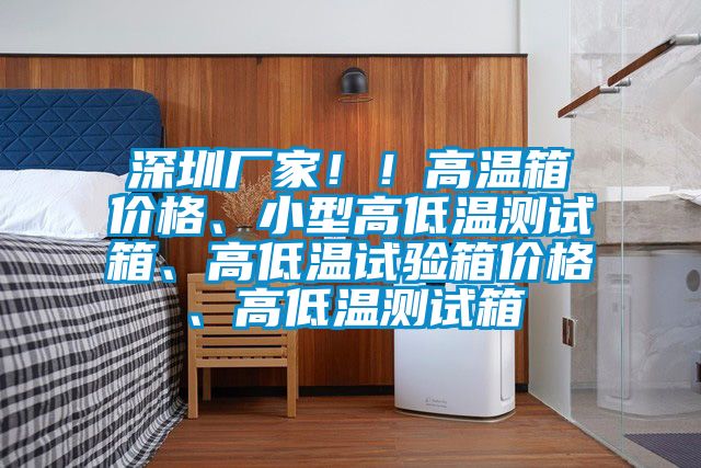 深圳厂家！！高温箱价格、小型高低温测试箱、高低温试验箱价格、高低温测试箱