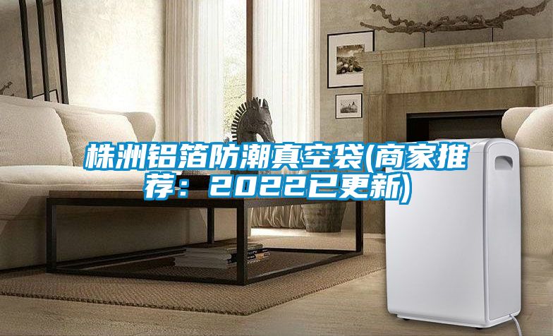 株洲铝箔防潮真空袋(商家推荐：2022已更新)