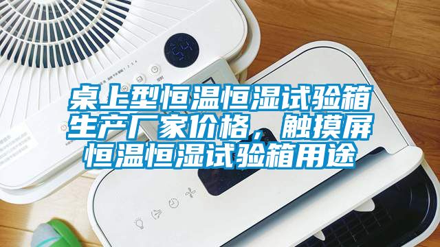 桌上型恒温恒湿试验箱生产厂家价格，触摸屏恒温恒湿试验箱用途