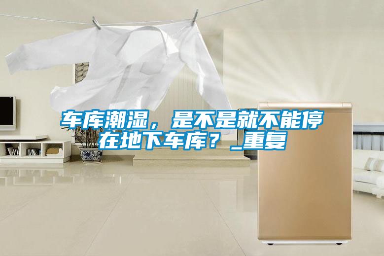 车库潮湿，是不是就不能停在地下车库？_重复