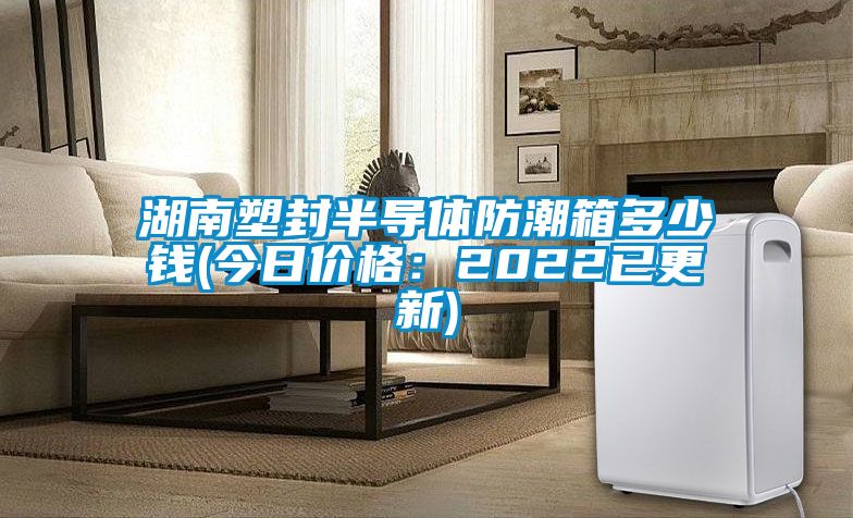 湖南塑封半导体防潮箱多少钱(今日价格：2022已更新)